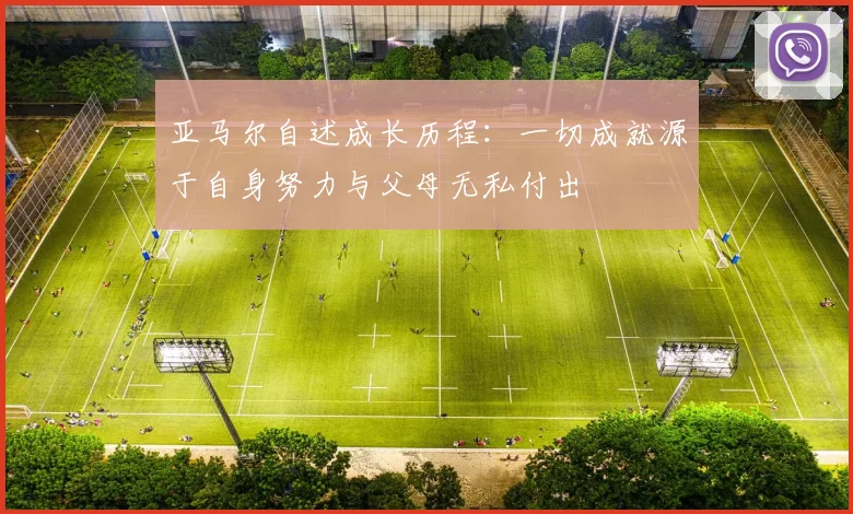 亚马尔自述成长历程：一切成就源于自身努力与父母无私付出