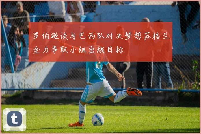 罗伯逊谈与巴西队对决梦想苏格兰全力争取小组出线目标