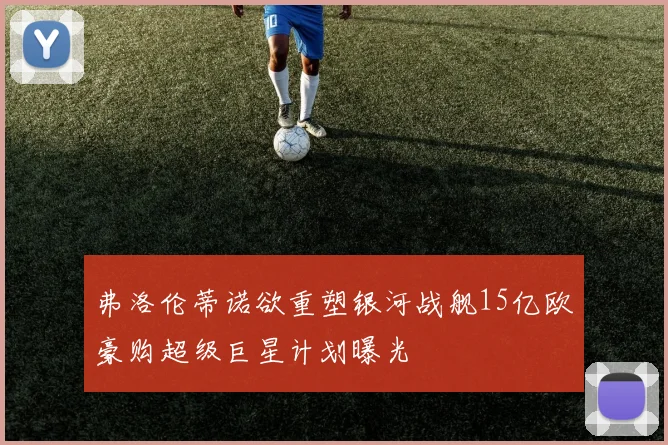 弗洛伦蒂诺欲重塑银河战舰15亿欧豪购超级巨星计划曝光