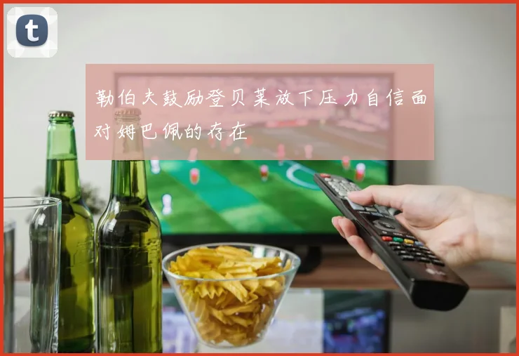勒伯夫鼓励登贝莱放下压力自信面对姆巴佩的存在