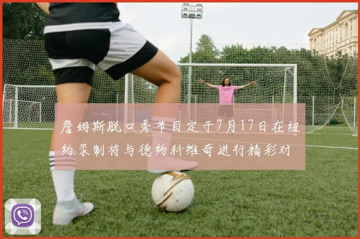 詹姆斯脱口秀节目定于7月17日在纽约录制将与德约科维奇进行精彩对话
