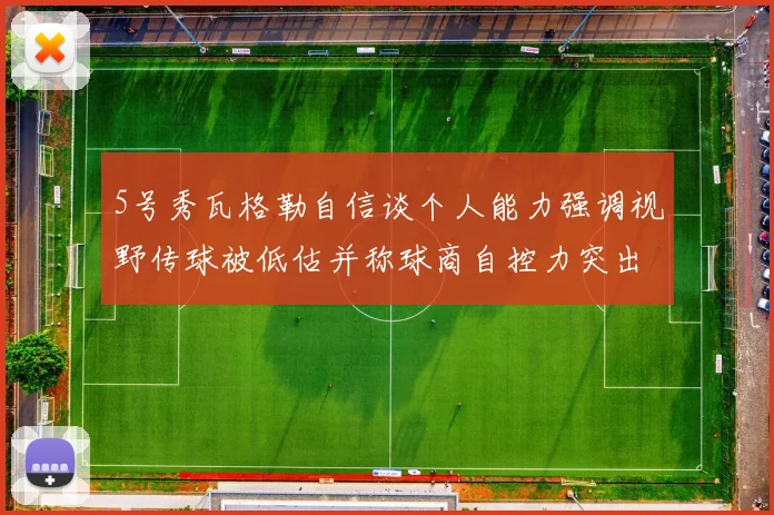 5号秀瓦格勒自信谈个人能力强调视野传球被低估并称球商自控力突出