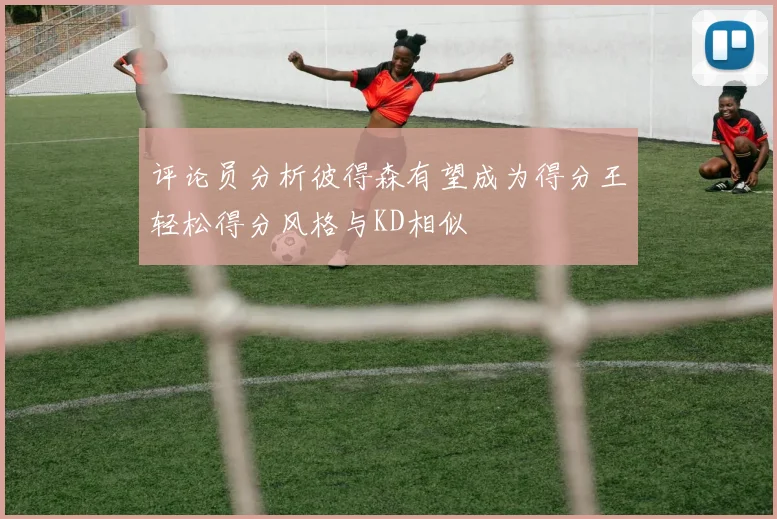 评论员分析彼得森有望成为得分王轻松得分风格与KD相似