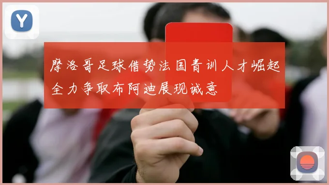 摩洛哥足球借势法国青训人才崛起全力争取布阿迪展现诚意