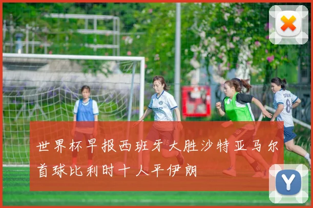 世界杯早报西班牙大胜沙特亚马尔首球比利时十人平伊朗