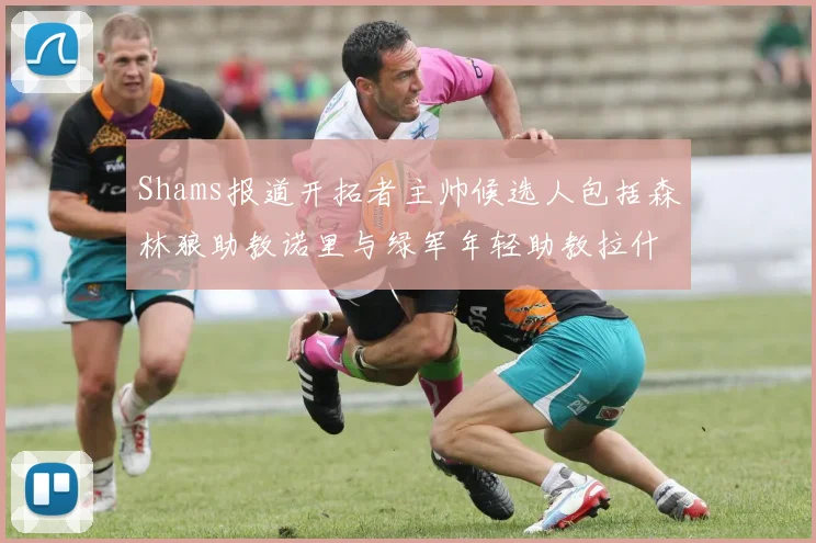 Shams报道开拓者主帅候选人包括森林狼助教诺里与绿军年轻助教拉什布鲁克